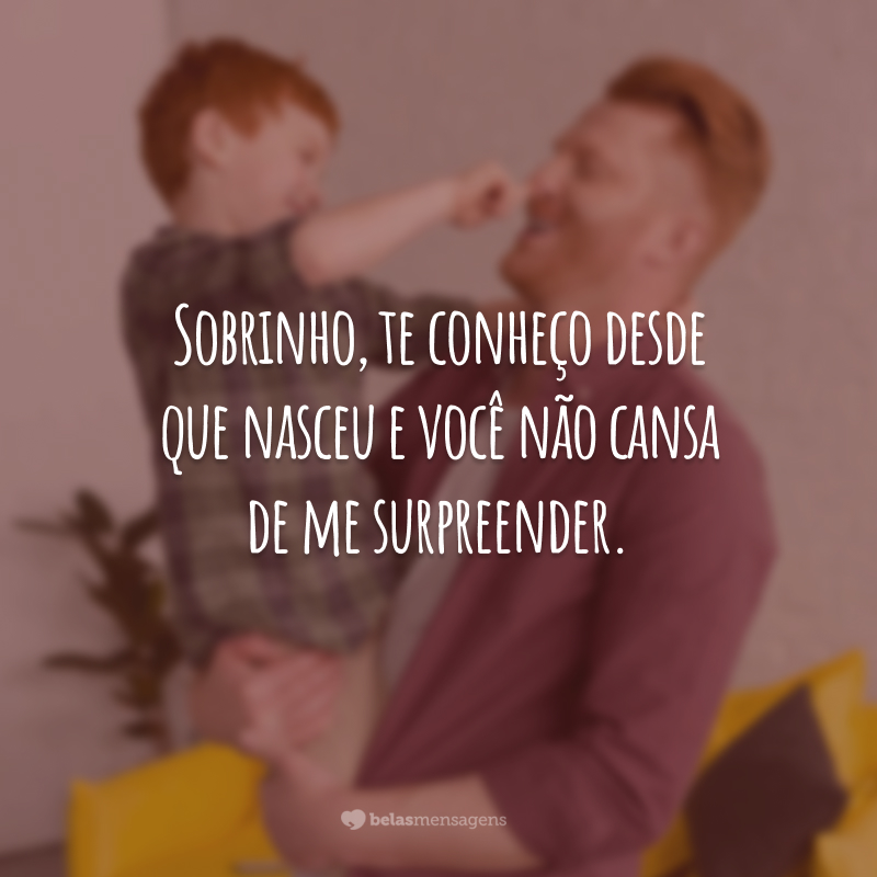 Sobrinho, te conheço desde que nasceu e você não cansa de me surpreender.