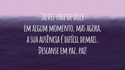 Talvez pare de doer em algum momento, mas agora, a sua ausência é difícil demais. Descanse em paz, pai!