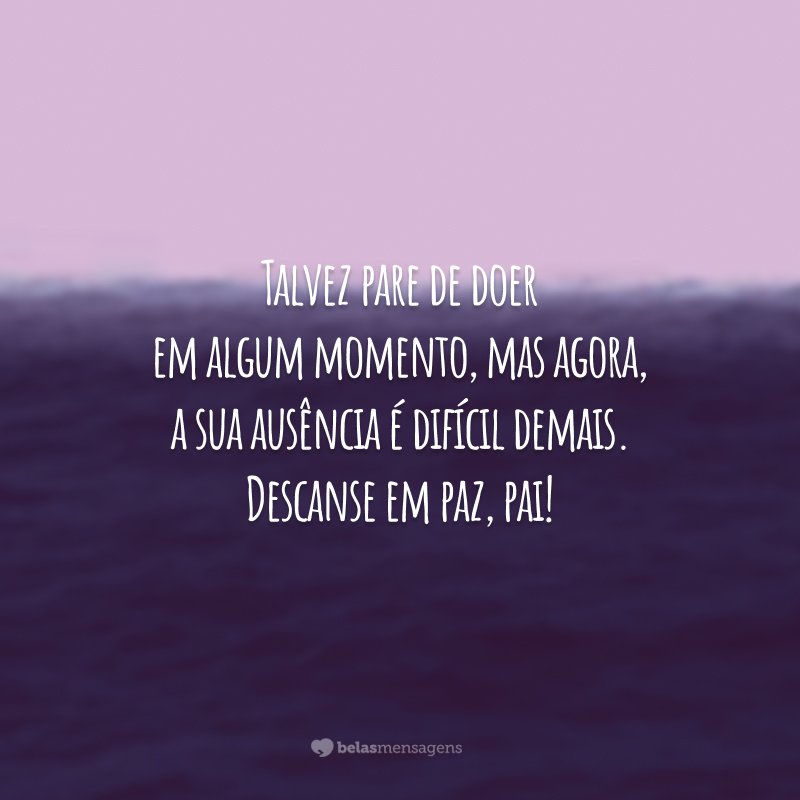 Talvez pare de doer em algum momento, mas agora, a sua ausência é difícil demais. Descanse em paz, pai!