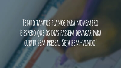 Tenho tantos planos para novembro e espero que os dias passem devagar para curtir sem pressa. Seja bem-vindo!