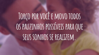Torço por você e movo todos os pauzinhos possíveis para que seus sonhos se realizem.