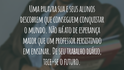 Uma palavra sua e seus alunos descobrem que conseguem conquistar o mundo. Não há ato de esperança maior que um professor persistindo em ensinar. De seu trabalho diário, tece-se o futuro.