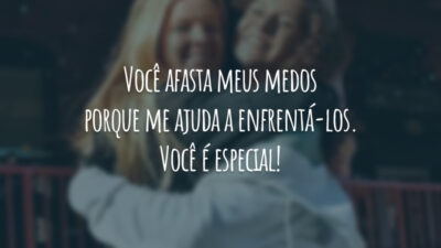 Você afasta meus medos porque me ajuda a enfrentá-los. Você é especial!