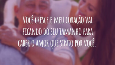 Você cresce e meu coração vai ficando do seu tamanho para caber o amor que sinto por você.
