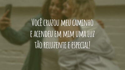 Você cruzou meu caminho e acendeu em mim uma luz tão reluzente e especial!
