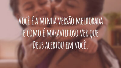 Você é a minha versão melhorada e como é maravilhoso ver que Deus acertou em você.