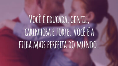 Você é educada, gentil, carinhosa e forte. Você é a filha mais perfeita do mundo.