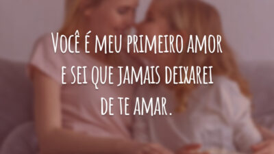 Você é meu primeiro amor e sei que jamais deixarei de te amar.