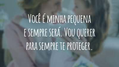 Você é minha pequena e sempre será. Vou querer para sempre te proteger.