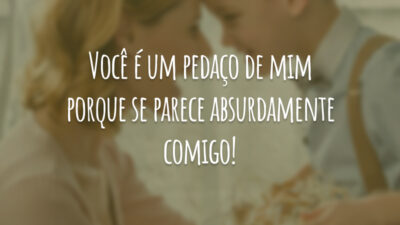Você é um pedaço de mim porque se parece absurdamente comigo!