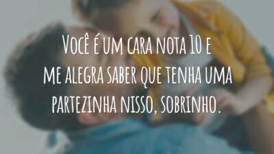 Você é um cara nota 10 e me alegra saber que tenha uma partezinha nisso, sobrinho.