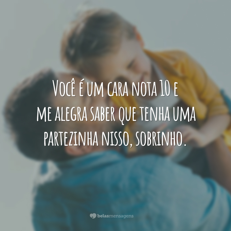 Você é um cara nota 10 e me alegra saber que tenha uma partezinha nisso, sobrinho.