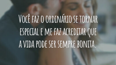 Você faz o ordinário se tornar especial e me faz acreditar que a vida pode ser sempre bonita.