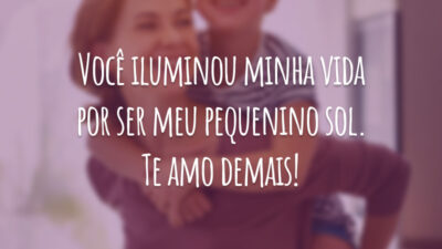Você iluminou minha vida por ser meu pequenino sol. Te amo demais!