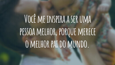 Você me inspira a ser uma pessoa melhor, porque merece o melhor pai do mundo.