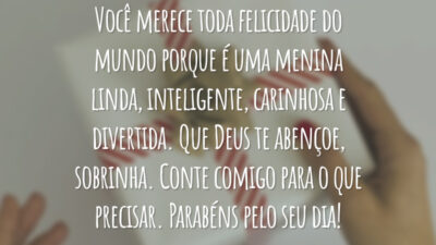 Você merece toda felicidade do mundo porque é uma menina linda, inteligente, carinhosa e divertida. Que Deus te abençoe, sobrinha. Conte comigo para o que precisar. Parabéns pelo seu dia!