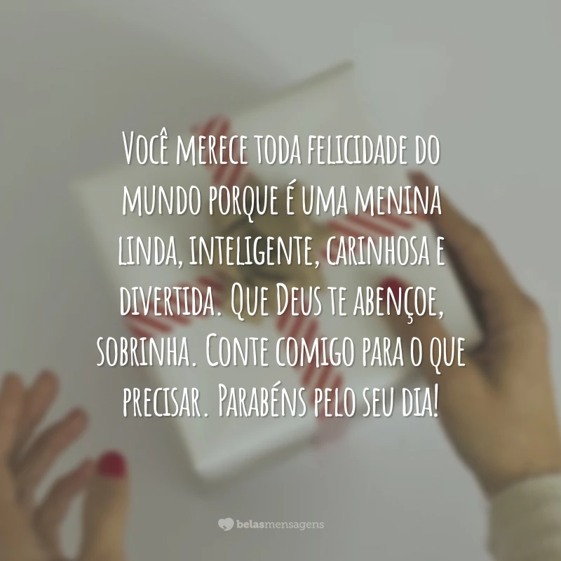 Você merece toda felicidade do mundo porque é uma menina linda, inteligente, carinhosa e divertida. Que Deus te abençoe, sobrinha. Conte comigo para o que precisar. Parabéns pelo seu dia!