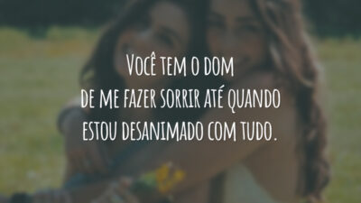 Você tem o dom de me fazer sorrir até quando estou desanimado com tudo.
