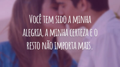 Você tem sido a minha alegria, a minha certeza e o resto não importa mais.