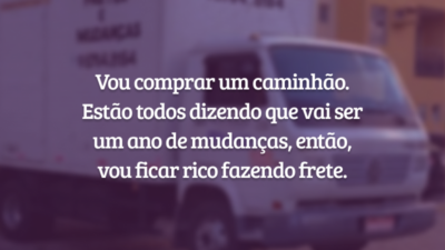 Vou comprar um caminhão. Estão todos dizendo que vai ser um ano de mudanças, então, vou ficar rico fazendo frete.