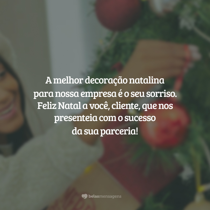 A melhor decoração natalina para nossa empresa é o seu sorriso. Feliz Natal a você, cliente, que nos presenteia com o sucesso da sua parceria!