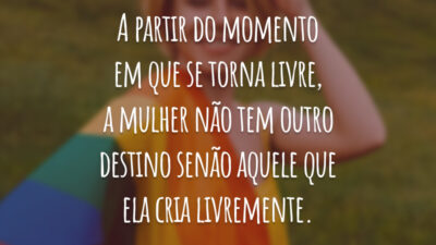A partir do momento em que se torna livre, a mulher não tem outro destino senão aquele que ela cria livremente.