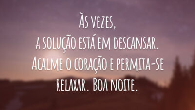 Às vezes, a solução está em descansar. Acalme o coração e permita-se relaxar. Boa noite.