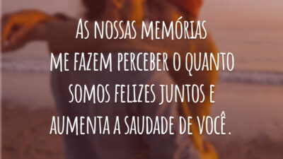 As nossas memórias me fazem perceber o quanto somos felizes juntos e aumenta a saudade de você.