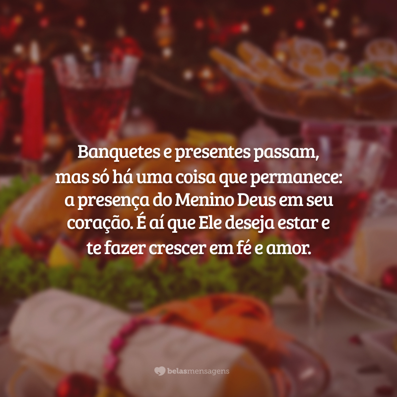 Banquetes e presentes passam, mas só há uma coisa que permanece: a presença do Menino Deus em seu coração. É aí que Ele deseja estar e te fazer crescer em fé e amor.