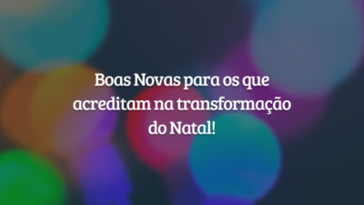 Boas Novas para os que acreditam na transformação do Natal!