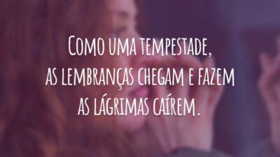 Como uma tempestade, as lembranças chegam e fazem as lágrimas caírem.