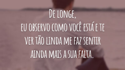 De longe, eu observo como você está e te ver tão linda me faz sentir ainda mais a sua falta.