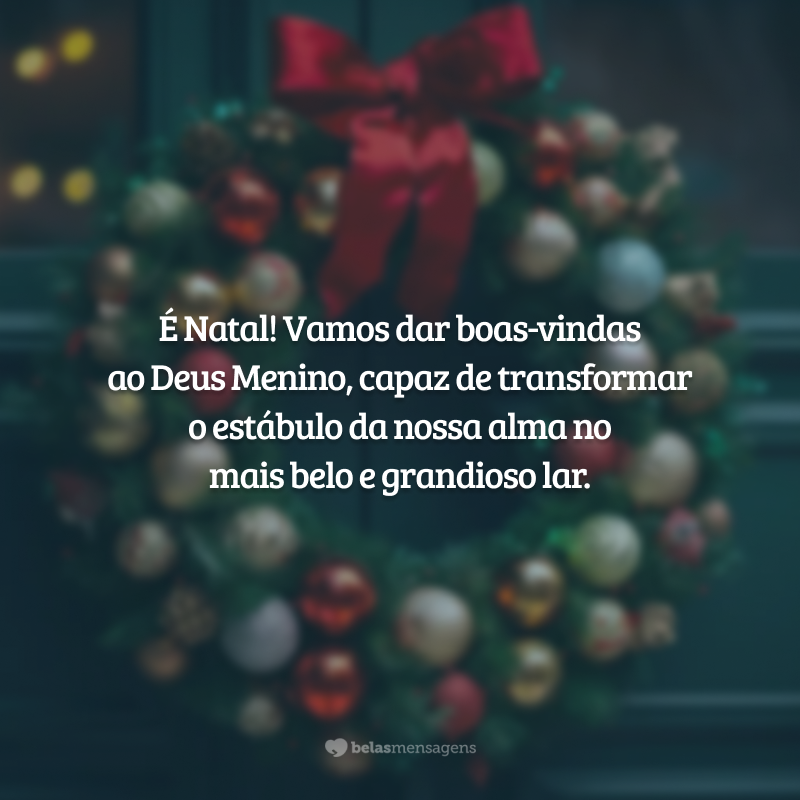 É Natal! Vamos dar boas-vindas ao Deus Menino, capaz de transformar o estábulo da nossa alma no mais belo e grandioso lar.