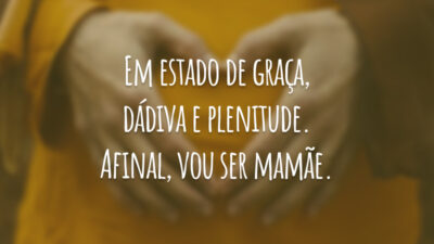Em estado de graça, dádiva e plenitude. Afinal, vou ser mamãe.
