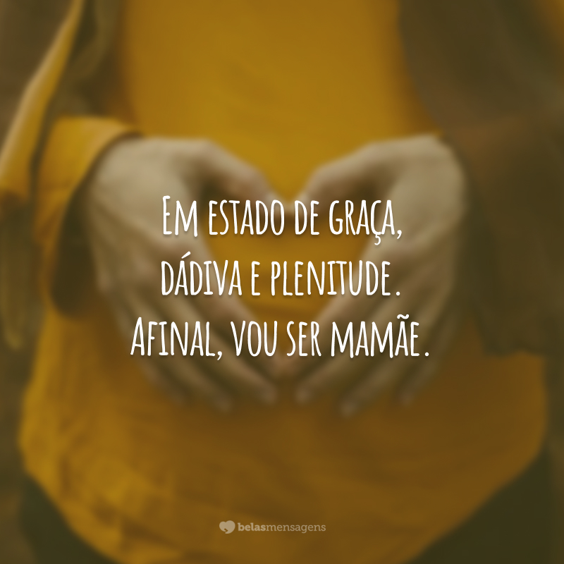 Em estado de graça, dádiva e plenitude. Afinal, vou ser mamãe.