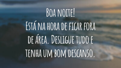 Boa noite! Está na hora de ficar fora de área. Desligue tudo e tenha um bom descanso.