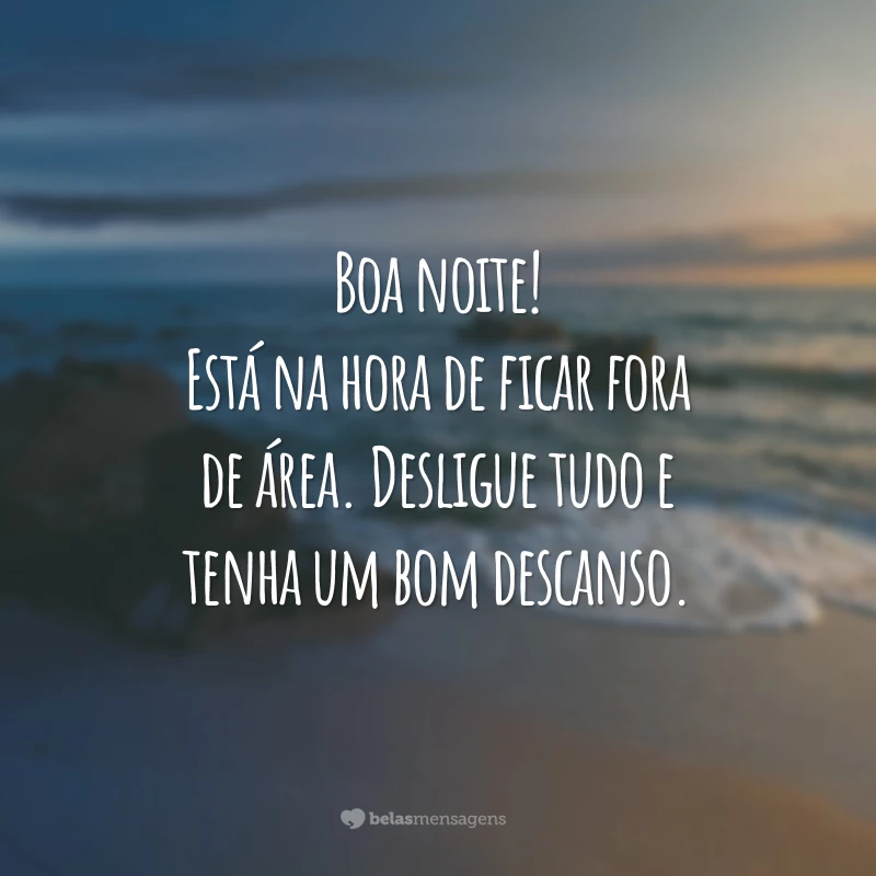 Boa noite! Está na hora de ficar fora de área. Desligue tudo e tenha um bom descanso.