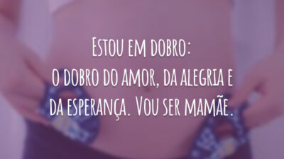Estou em dobro: o dobro do amor, da alegria e da esperança. Vou ser mamãe.