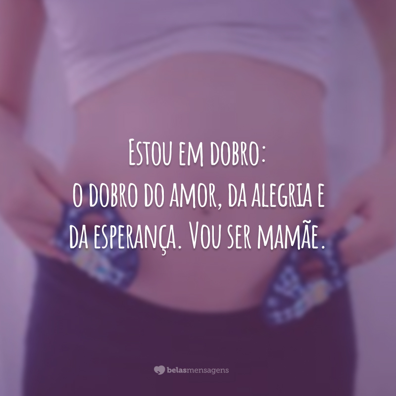 Estou em dobro: o dobro do amor, da alegria e da esperança. Vou ser mamãe.