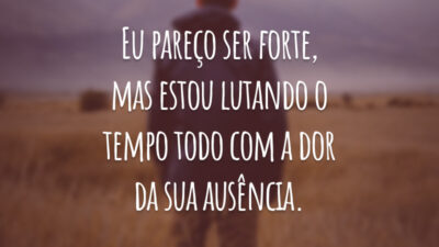 Eu pareço ser forte, mas estou lutando o tempo todo com a dor da sua ausência.