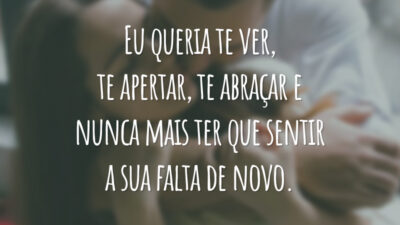 Eu queria te ver, te apertar, te abraçar e nunca mais ter que sentir a sua falta de novo.