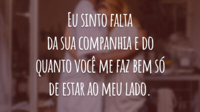 Eu sinto falta da sua companhia e do quanto você me faz bem só de estar ao meu lado.