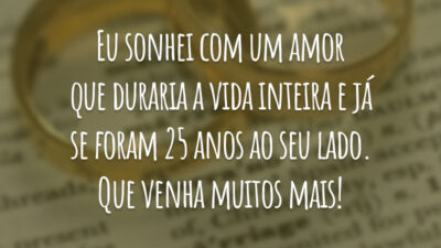Eu sonhei com um amor que duraria a vida inteira e já se foram 25 anos ao seu lado. Que venha muitos mais!