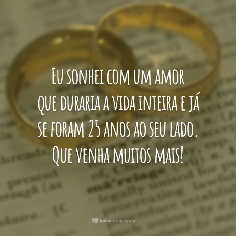 Eu sonhei com um amor que duraria a vida inteira e já se foram 25 anos ao seu lado. Que venha muitos mais!