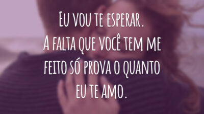 Eu vou te esperar. A falta que você tem me feito só prova o quanto eu te amo.