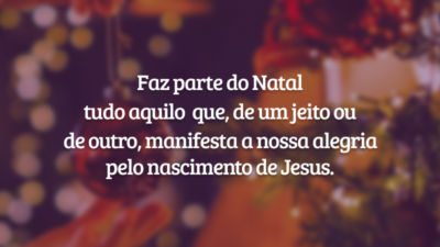 Faz parte do Natal tudo aquilo que, de um jeito ou de outro, manifesta a nossa alegria pelo nascimento de Jesus.