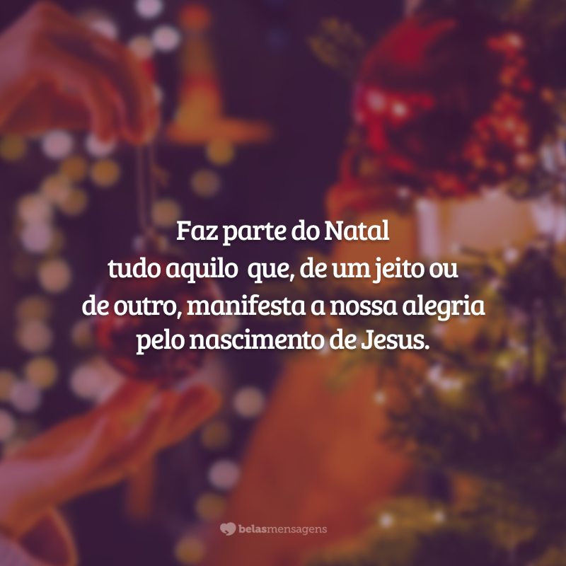 Faz parte do Natal tudo aquilo que, de um jeito ou de outro, manifesta a nossa alegria pelo nascimento de Jesus.
