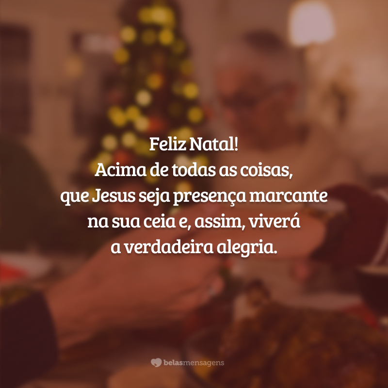 Feliz Natal! Acima de todas as coisas, que Jesus seja presença marcante na sua ceia e, assim, viverá a verdadeira alegria.