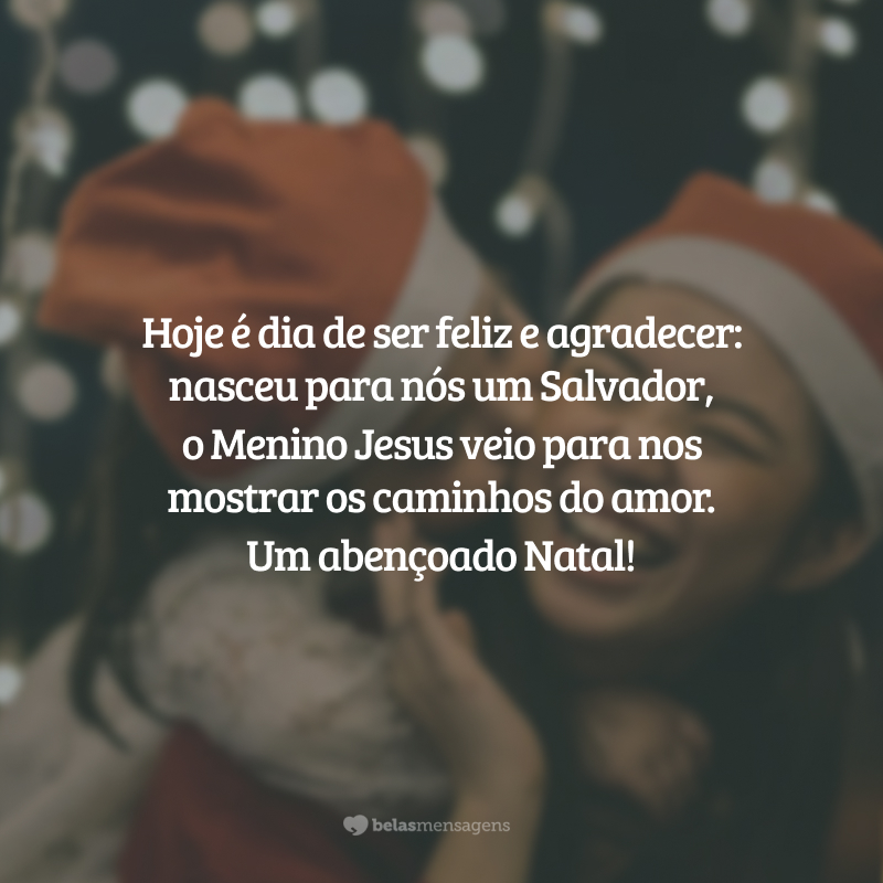 Hoje é dia de ser feliz e agradecer: nasceu para nós um Salvador, o Menino Jesus veio para nos mostrar os caminhos do amor. Um abençoado Natal!