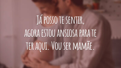 Já posso te sentir, agora estou ansiosa para te ter aqui. Vou ser mamãe.